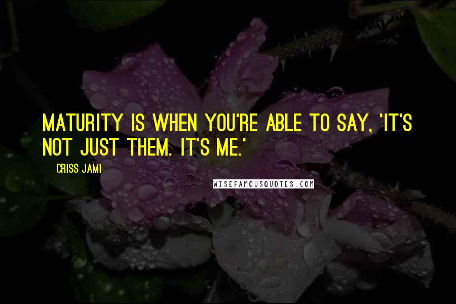 Criss Jami Quotes: Maturity is when you're able to say, 'It's not just them. It's me.'