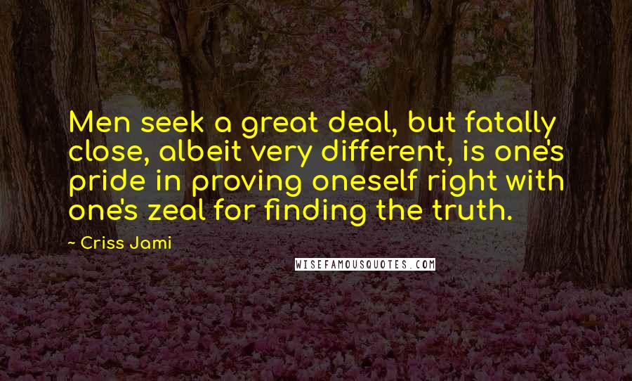 Criss Jami Quotes: Men seek a great deal, but fatally close, albeit very different, is one's pride in proving oneself right with one's zeal for finding the truth.