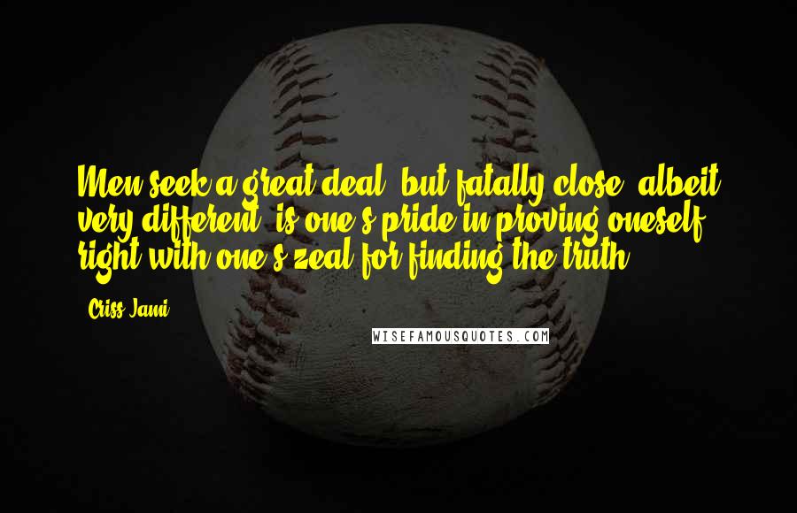 Criss Jami Quotes: Men seek a great deal, but fatally close, albeit very different, is one's pride in proving oneself right with one's zeal for finding the truth.