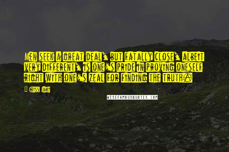 Criss Jami Quotes: Men seek a great deal, but fatally close, albeit very different, is one's pride in proving oneself right with one's zeal for finding the truth.