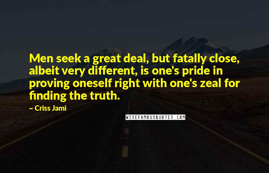 Criss Jami Quotes: Men seek a great deal, but fatally close, albeit very different, is one's pride in proving oneself right with one's zeal for finding the truth.