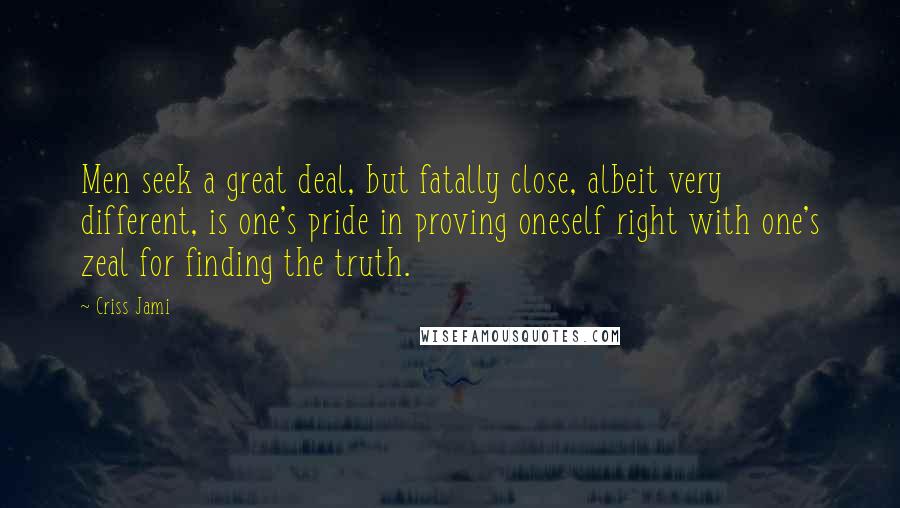 Criss Jami Quotes: Men seek a great deal, but fatally close, albeit very different, is one's pride in proving oneself right with one's zeal for finding the truth.