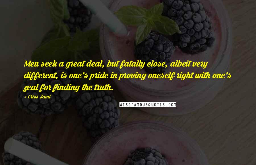 Criss Jami Quotes: Men seek a great deal, but fatally close, albeit very different, is one's pride in proving oneself right with one's zeal for finding the truth.