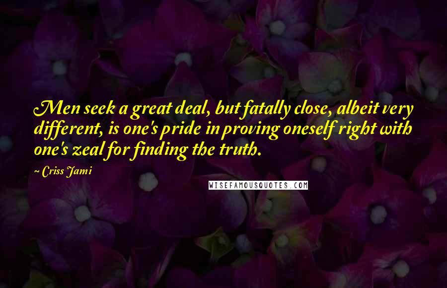 Criss Jami Quotes: Men seek a great deal, but fatally close, albeit very different, is one's pride in proving oneself right with one's zeal for finding the truth.