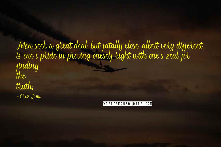 Criss Jami Quotes: Men seek a great deal, but fatally close, albeit very different, is one's pride in proving oneself right with one's zeal for finding the truth.