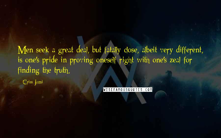 Criss Jami Quotes: Men seek a great deal, but fatally close, albeit very different, is one's pride in proving oneself right with one's zeal for finding the truth.