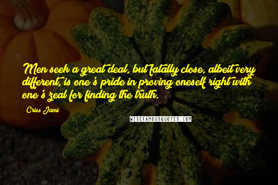 Criss Jami Quotes: Men seek a great deal, but fatally close, albeit very different, is one's pride in proving oneself right with one's zeal for finding the truth.