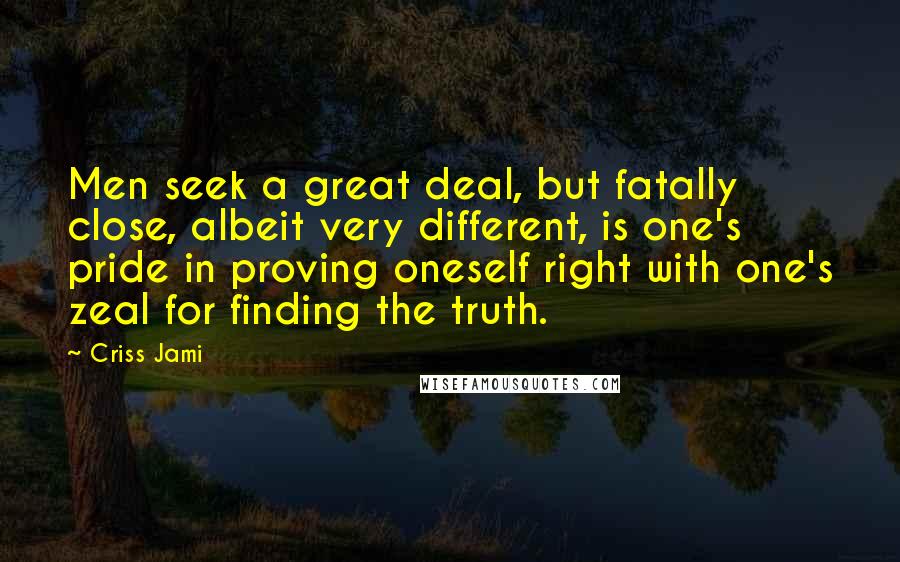 Criss Jami Quotes: Men seek a great deal, but fatally close, albeit very different, is one's pride in proving oneself right with one's zeal for finding the truth.