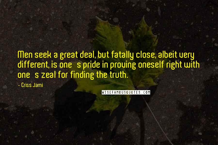 Criss Jami Quotes: Men seek a great deal, but fatally close, albeit very different, is one's pride in proving oneself right with one's zeal for finding the truth.