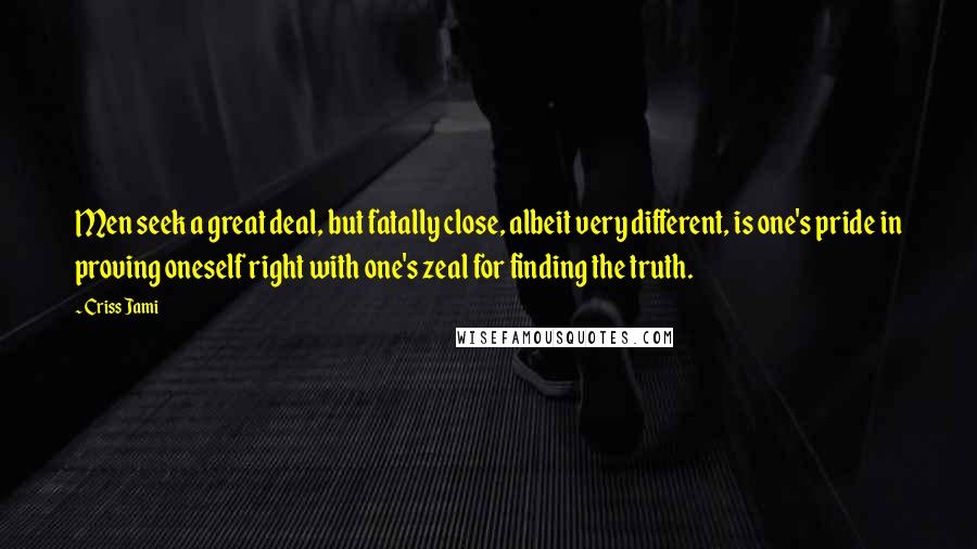 Criss Jami Quotes: Men seek a great deal, but fatally close, albeit very different, is one's pride in proving oneself right with one's zeal for finding the truth.