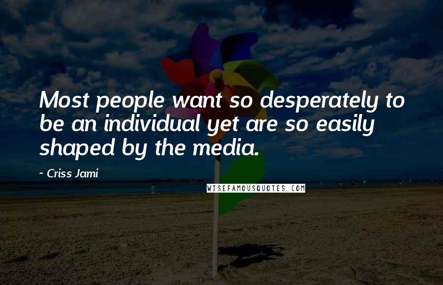 Criss Jami Quotes: Most people want so desperately to be an individual yet are so easily shaped by the media.