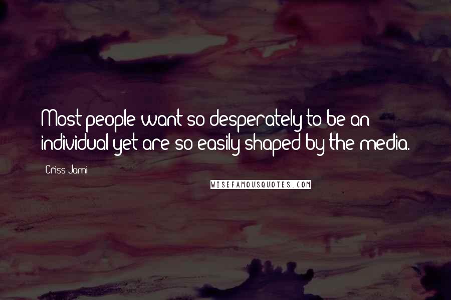 Criss Jami Quotes: Most people want so desperately to be an individual yet are so easily shaped by the media.