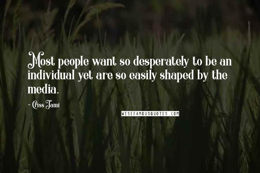 Criss Jami Quotes: Most people want so desperately to be an individual yet are so easily shaped by the media.