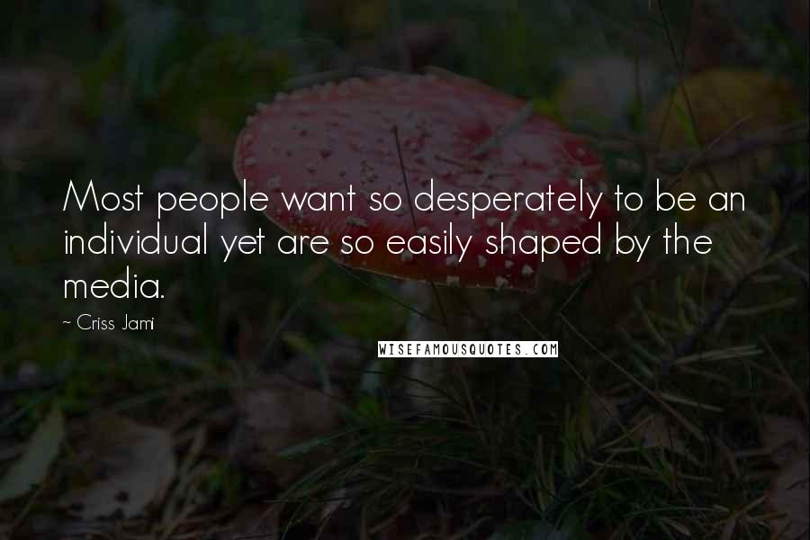 Criss Jami Quotes: Most people want so desperately to be an individual yet are so easily shaped by the media.