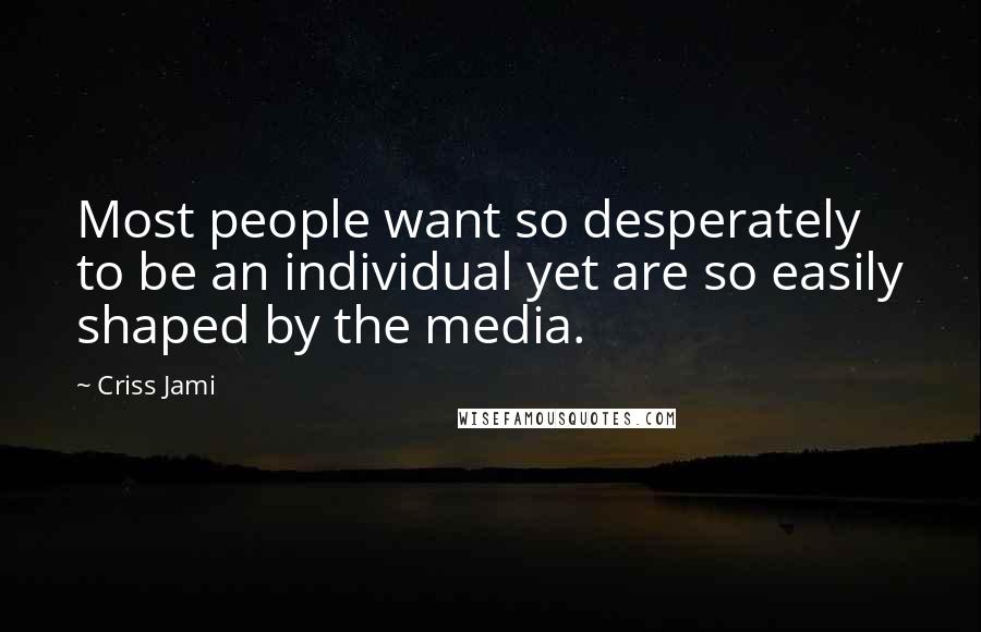 Criss Jami Quotes: Most people want so desperately to be an individual yet are so easily shaped by the media.