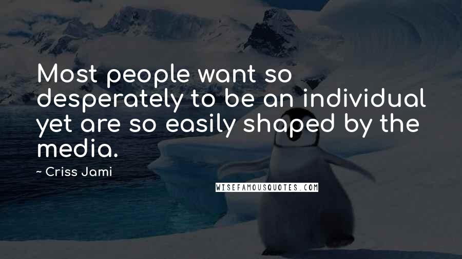 Criss Jami Quotes: Most people want so desperately to be an individual yet are so easily shaped by the media.