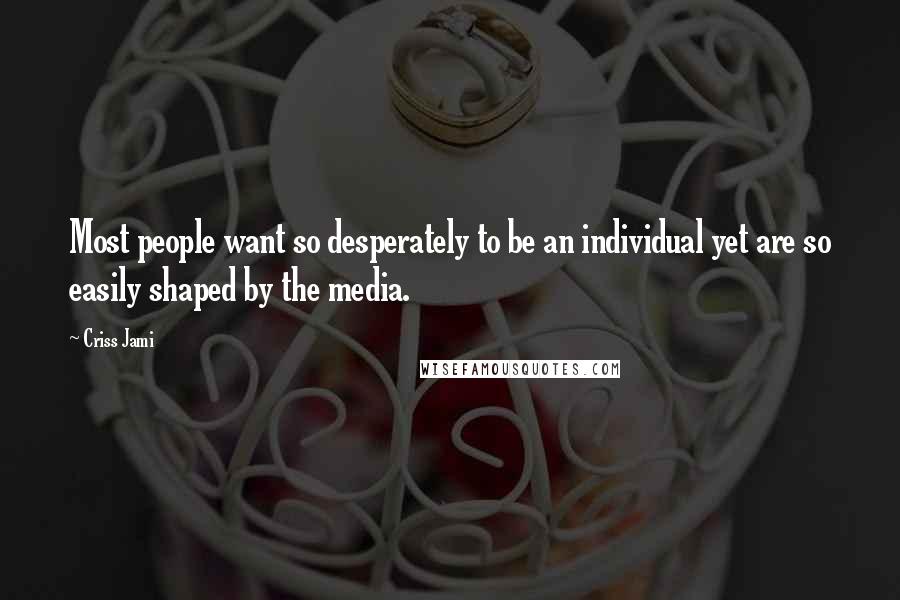 Criss Jami Quotes: Most people want so desperately to be an individual yet are so easily shaped by the media.