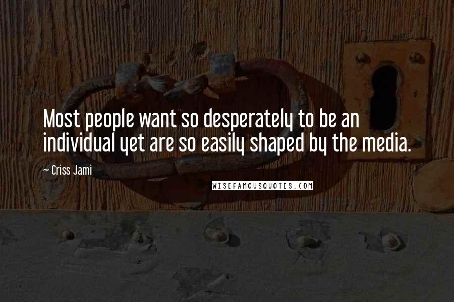 Criss Jami Quotes: Most people want so desperately to be an individual yet are so easily shaped by the media.