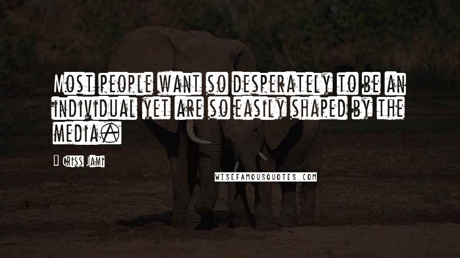 Criss Jami Quotes: Most people want so desperately to be an individual yet are so easily shaped by the media.