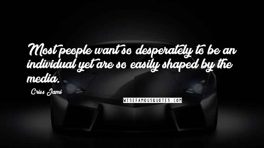 Criss Jami Quotes: Most people want so desperately to be an individual yet are so easily shaped by the media.
