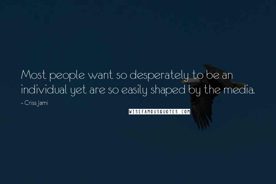 Criss Jami Quotes: Most people want so desperately to be an individual yet are so easily shaped by the media.