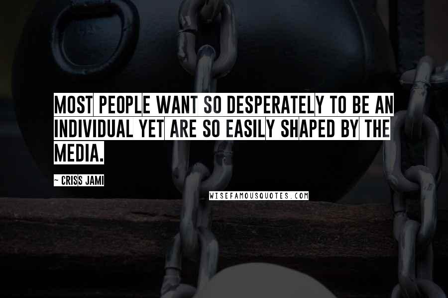 Criss Jami Quotes: Most people want so desperately to be an individual yet are so easily shaped by the media.