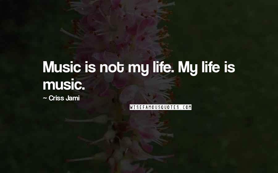 Criss Jami Quotes: Music is not my life. My life is music.