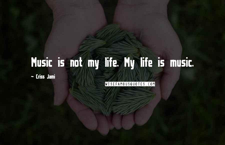 Criss Jami Quotes: Music is not my life. My life is music.