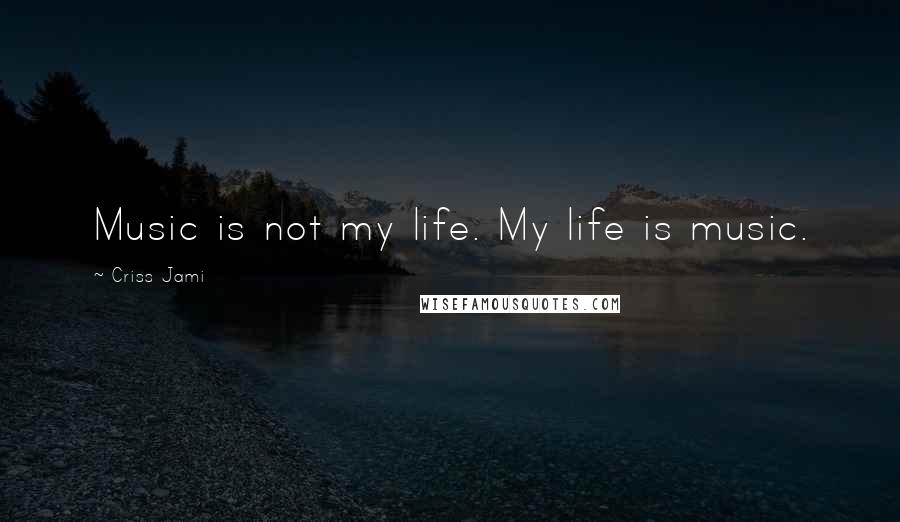 Criss Jami Quotes: Music is not my life. My life is music.