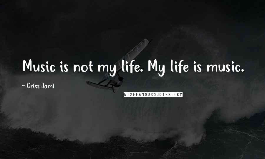 Criss Jami Quotes: Music is not my life. My life is music.