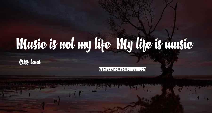 Criss Jami Quotes: Music is not my life. My life is music.