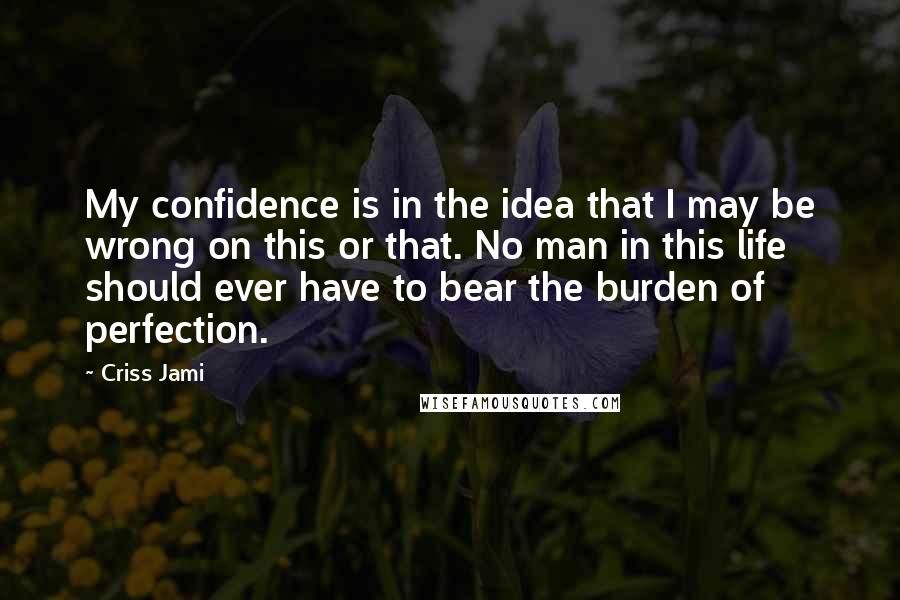 Criss Jami Quotes: My confidence is in the idea that I may be wrong on this or that. No man in this life should ever have to bear the burden of perfection.