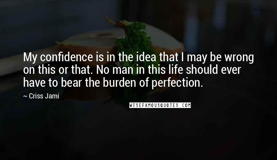 Criss Jami Quotes: My confidence is in the idea that I may be wrong on this or that. No man in this life should ever have to bear the burden of perfection.