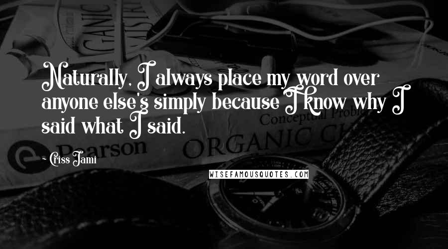 Criss Jami Quotes: Naturally, I always place my word over anyone else's simply because I know why I said what I said.