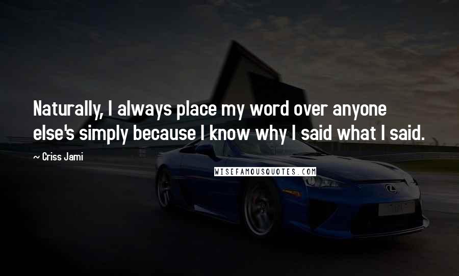 Criss Jami Quotes: Naturally, I always place my word over anyone else's simply because I know why I said what I said.