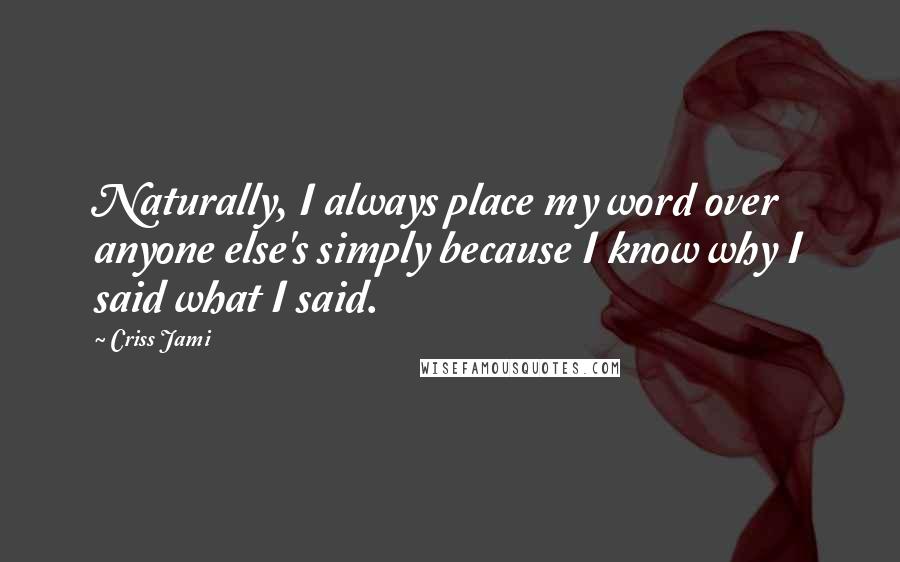 Criss Jami Quotes: Naturally, I always place my word over anyone else's simply because I know why I said what I said.