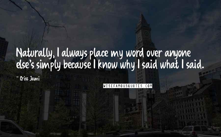 Criss Jami Quotes: Naturally, I always place my word over anyone else's simply because I know why I said what I said.