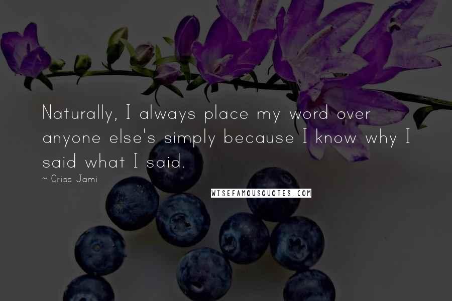 Criss Jami Quotes: Naturally, I always place my word over anyone else's simply because I know why I said what I said.