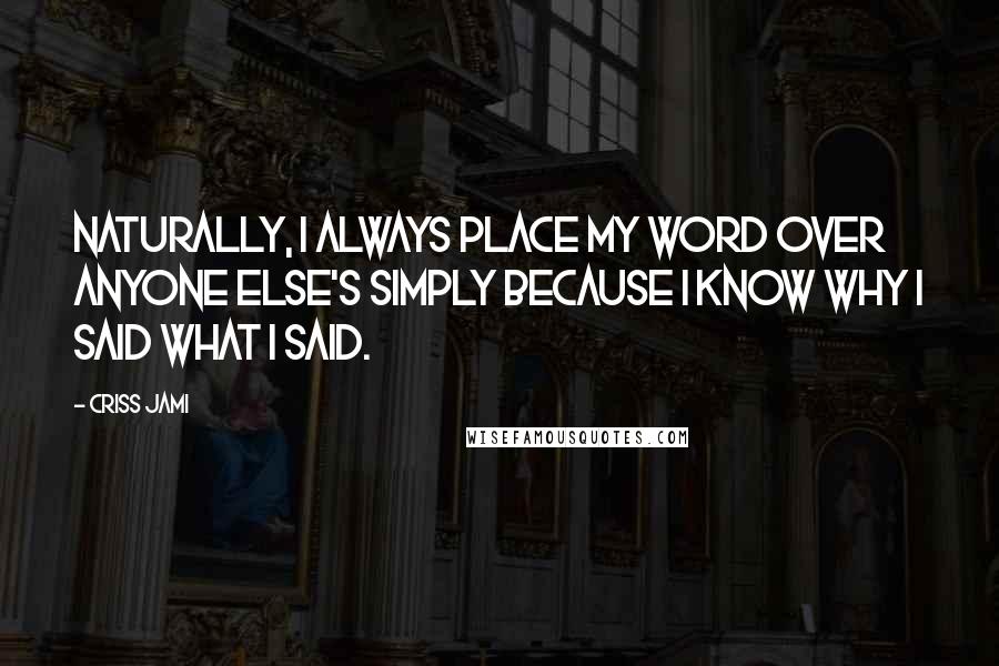 Criss Jami Quotes: Naturally, I always place my word over anyone else's simply because I know why I said what I said.