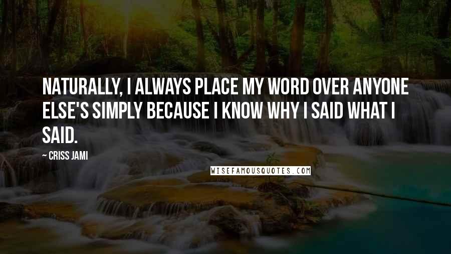 Criss Jami Quotes: Naturally, I always place my word over anyone else's simply because I know why I said what I said.