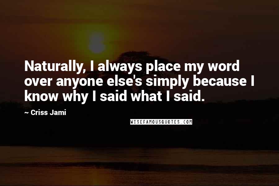 Criss Jami Quotes: Naturally, I always place my word over anyone else's simply because I know why I said what I said.