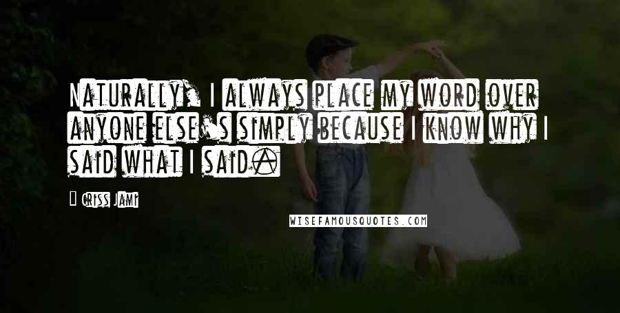 Criss Jami Quotes: Naturally, I always place my word over anyone else's simply because I know why I said what I said.