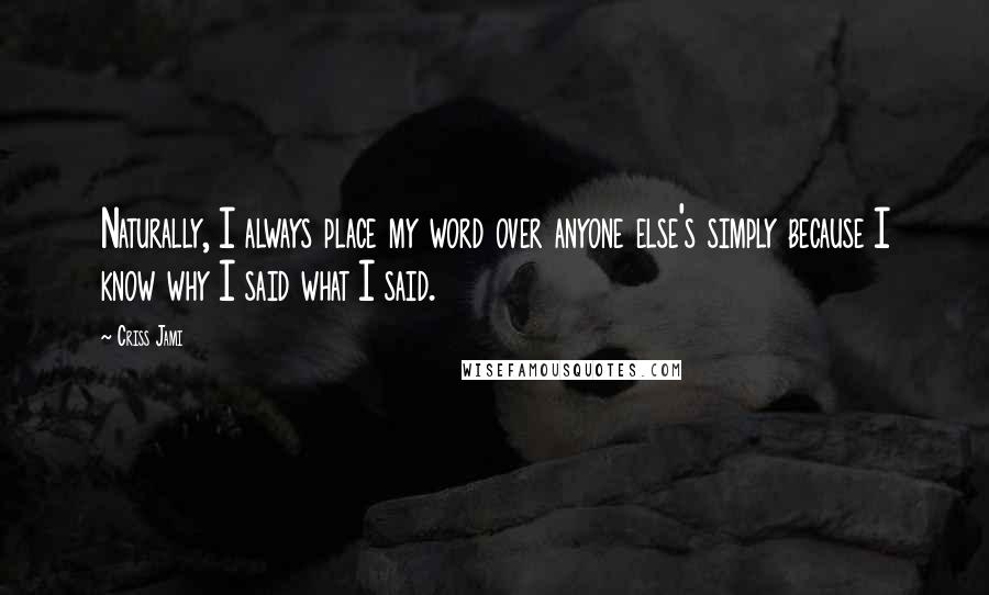 Criss Jami Quotes: Naturally, I always place my word over anyone else's simply because I know why I said what I said.