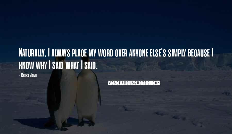 Criss Jami Quotes: Naturally, I always place my word over anyone else's simply because I know why I said what I said.