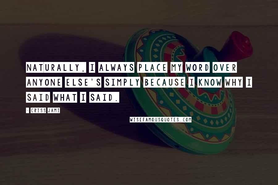 Criss Jami Quotes: Naturally, I always place my word over anyone else's simply because I know why I said what I said.