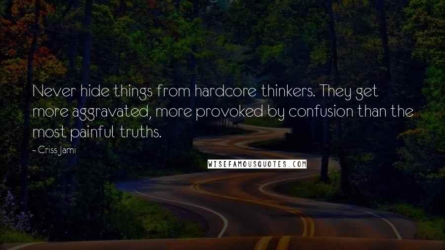 Criss Jami Quotes: Never hide things from hardcore thinkers. They get more aggravated, more provoked by confusion than the most painful truths.