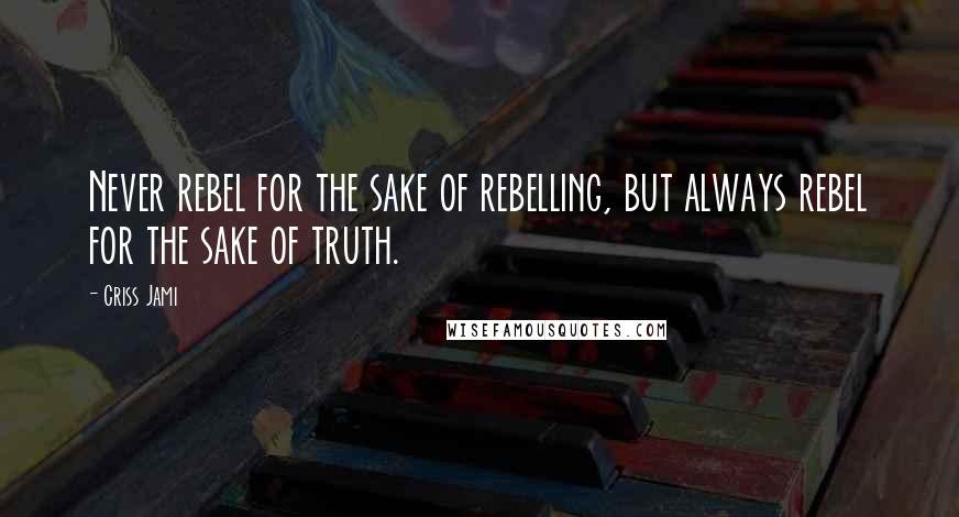 Criss Jami Quotes: Never rebel for the sake of rebelling, but always rebel for the sake of truth.