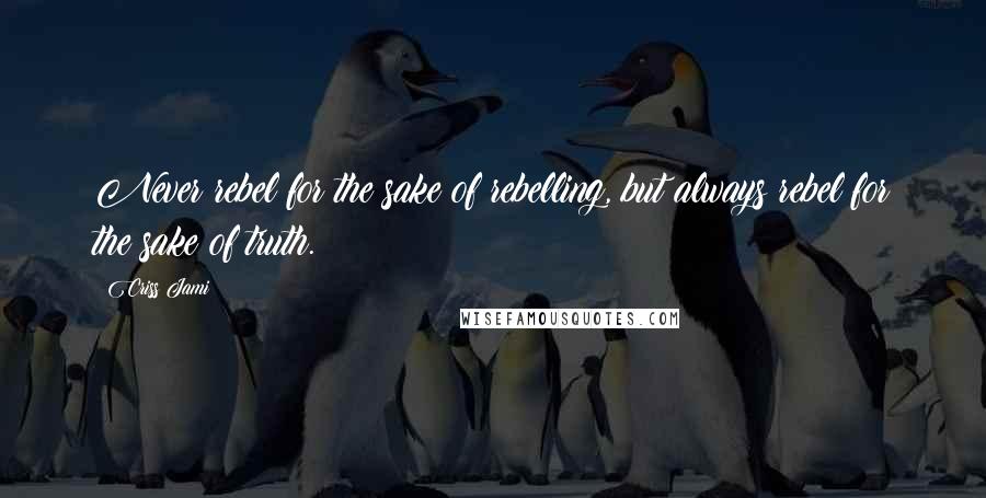 Criss Jami Quotes: Never rebel for the sake of rebelling, but always rebel for the sake of truth.