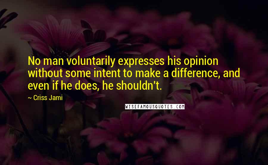Criss Jami Quotes: No man voluntarily expresses his opinion without some intent to make a difference, and even if he does, he shouldn't.