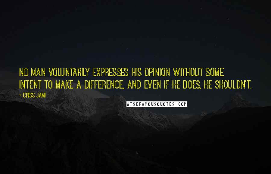 Criss Jami Quotes: No man voluntarily expresses his opinion without some intent to make a difference, and even if he does, he shouldn't.